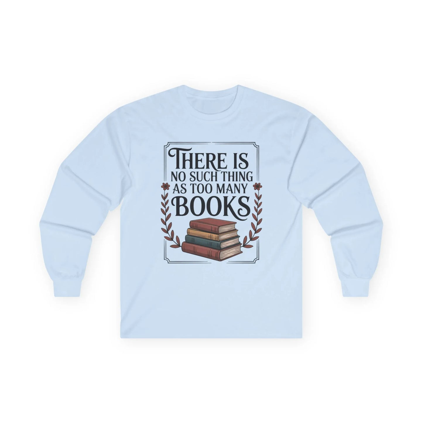 Too Many? Never. Long Sleeve shirt featuring a stack of books and the quote 'There Is No Such Thing As Too Many Books,' perfect for cozy reading.